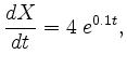 $\displaystyle \frac{d X}{d t} = 4 \; e^{0.1t}, $