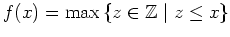 $ f(x)=\max\,\{z\in\mathbb{Z} \mid z\leq x\}$