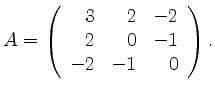 $\displaystyle A=\left( \begin{array}{rrr} 3 & 2 & -2 \\ 2 & 0 & -1 \\ -2 & -1 & 0 \end{array}\right).
$