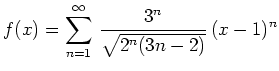 $ f(x) = \displaystyle\sum_{n =
1}^\infty\,\frac{3^n}{\sqrt{2^n(3n - 2)}}\, (x-1)^n$