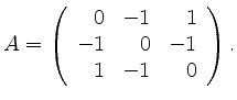 $\displaystyle A=\left(\begin{array}{rrr} 0 & -1 & 1 \\ -1 & 0 & -1 \\ 1 & -1 & 0
\end{array}\right). $