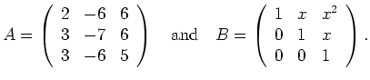 $\displaystyle A=\left( \begin{array}{rrr}
2 & -6 & 6 \\
3 & -7 & 6 \\
3 & -6 ...
...\begin{array}{lll}
1 & x & x^2 \\
0 & 1 & x \\
0 & 0 & 1
\end{array}\right). $