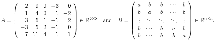 $\displaystyle A=\left(\begin{array}{rrrrr} 2 & 0 & 0 & -3 & 0 \\
1 & 4 & 0 & 1...
... b \\
b & \cdots & b & b & a \\
\end{array}\right)\in\mathbb{R}^{n\times n}. $