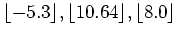 $ \lfloor -5.3\rfloor, \lfloor 10.64\rfloor,
\lfloor 8.0\rfloor$