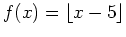 $ f(x) = \lfloor x-5\rfloor$