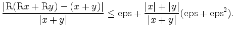 $\displaystyle \frac{\vert\text{R}(\text{R}x+\text{R}y)-(x+y)\vert}{\vert x+y\ve...
...}+\frac{\vert x\vert+\vert y\vert}{\vert x+y\vert}(\text{eps}+\text{eps} ^2).
$