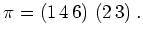 $\displaystyle \pi = (1 \, 4 \, 6) \ (2 \, 3) \; .
$