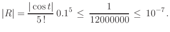 $\displaystyle \vert R\vert = \frac{\vert\cos{t}\vert}{5\,!}\,0.1^5 \, \leq \, \frac{1}{12000000} \, \leq \, 10^{-7}\,.
$
