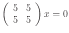 $\displaystyle \left(\begin{array}{rr}5 & 5\\ 5 &5\end{array}\right)x=0
$