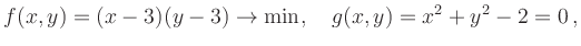 $\displaystyle f(x,y)=(x-3)(y-3)\rightarrow \min, \quad
g(x,y)= x^2+y^2-2=0
\,,
$