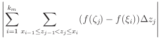 $\displaystyle \left\vert \sum_{i=1}^{k_m}
\sum_{x_{i-1}\le z_{j-1}<z_{j}\le x_{i}}
(f(\zeta_j)-f(\xi_i))\Delta z_j\right\vert$
