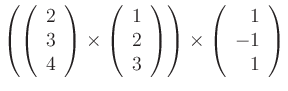 $ {\displaystyle{\left(
\left( \begin{array}{c} 2 \\ 3 \\ 4 \end{array} \right)
...
...ight)
\right) \times
\left( \begin{array}{r} 1 \\ -1 \\ 1 \end{array} \right)}}$