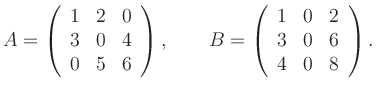 $\displaystyle A=\left(\begin{array}{rrr}1&2&0\\ 3&0&4\\ 0&5&6\end{array}\right), \qquad
B=\left(\begin{array}{rrr}1&0&2\\ 3&0&6\\ 4&0&8\end{array}\right).
$