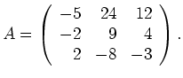 $\displaystyle A=\left(\begin{array}{rrr} -5 & 24 & 12 \\
-2 & 9 & 4 \\ 2 & -8 & -3 \end{array} \right). $