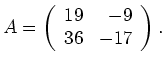 $\displaystyle A=\left(\begin{array}{rrr} 19 & -9 \\
36 & -17 \end{array} \right). $