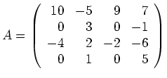 $\displaystyle A=\left(\begin{array}{rrrr} 10 & -5 & 9 & 7 \\ 0 & 3 & 0 & -1 \\
-4 & 2 & -2 & -6 \\ 0 & 1 & 0 & 5 \end{array} \right) $